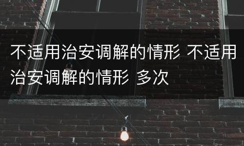 不适用治安调解的情形 不适用治安调解的情形 多次