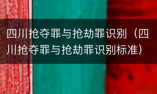 四川抢夺罪与抢劫罪识别（四川抢夺罪与抢劫罪识别标准）