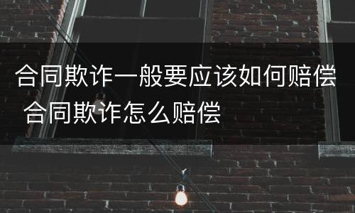 合同欺诈一般要应该如何赔偿 合同欺诈怎么赔偿