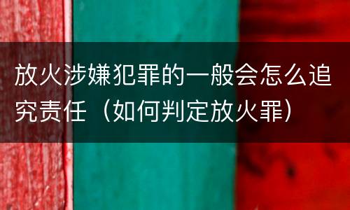 放火涉嫌犯罪的一般会怎么追究责任（如何判定放火罪）