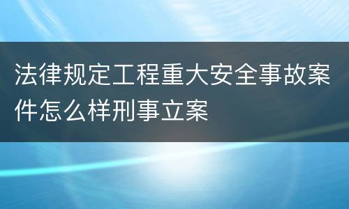 法律规定工程重大安全事故案件怎么样刑事立案