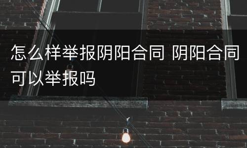 怎么样举报阴阳合同 阴阳合同可以举报吗