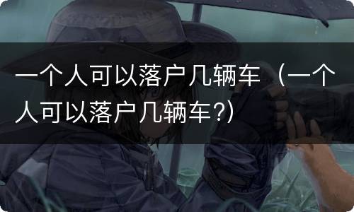 一个人可以落户几辆车（一个人可以落户几辆车?）
