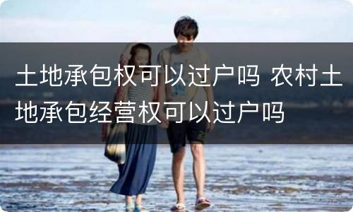 土地承包权可以过户吗 农村土地承包经营权可以过户吗