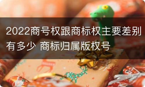 2022商号权跟商标权主要差别有多少 商标归属版权号