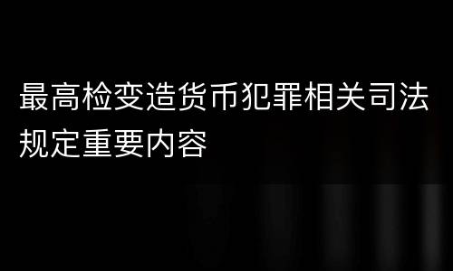 最高检变造货币犯罪相关司法规定重要内容