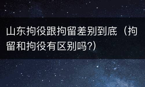 山东拘役跟拘留差别到底（拘留和拘役有区别吗?）