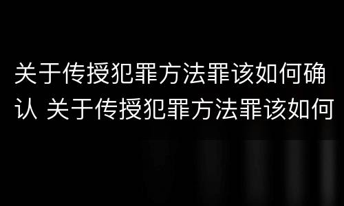 关于传授犯罪方法罪该如何确认 关于传授犯罪方法罪该如何确认关系