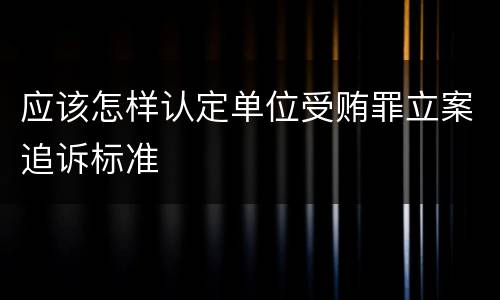 应该怎样认定单位受贿罪立案追诉标准