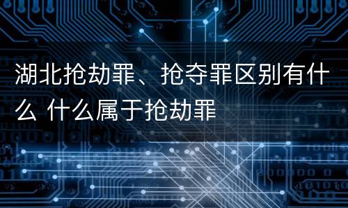 湖北抢劫罪、抢夺罪区别有什么 什么属于抢劫罪