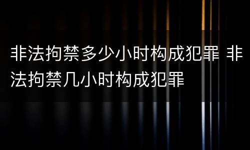 非法拘禁多少小时构成犯罪 非法拘禁几小时构成犯罪