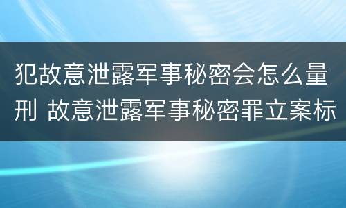 犯故意泄露军事秘密会怎么量刑 故意泄露军事秘密罪立案标准