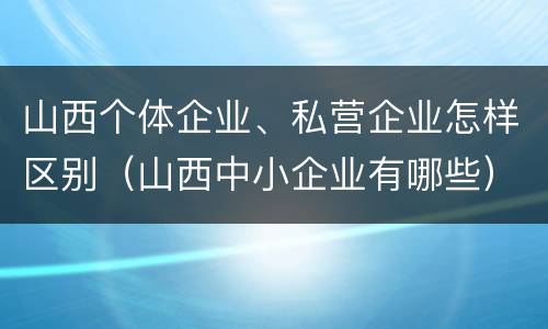 山西个体企业、私营企业怎样区别（山西中小企业有哪些）