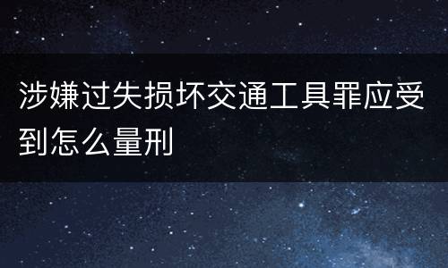 涉嫌过失损坏交通工具罪应受到怎么量刑