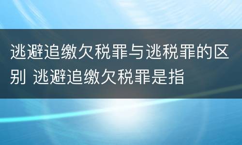 逃避追缴欠税罪与逃税罪的区别 逃避追缴欠税罪是指
