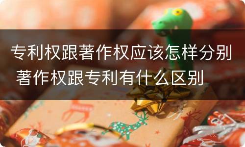 专利权跟著作权应该怎样分别 著作权跟专利有什么区别