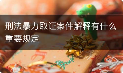 刑法暴力取证案件解释有什么重要规定