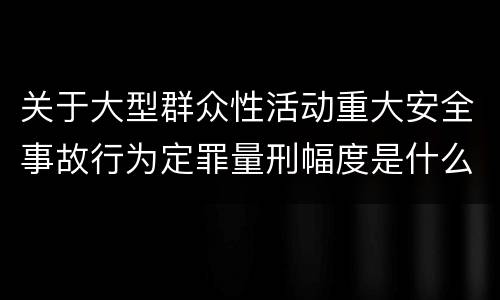 关于大型群众性活动重大安全事故行为定罪量刑幅度是什么