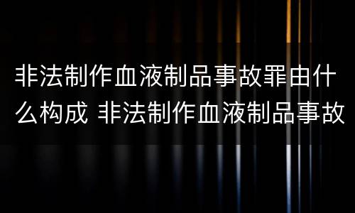 非法制作血液制品事故罪由什么构成 非法制作血液制品事故罪由什么构成的