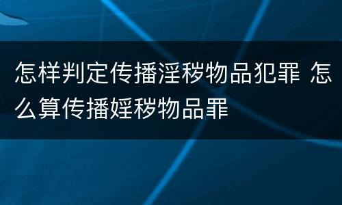 怎样判定传播淫秽物品犯罪 怎么算传播婬秽物品罪