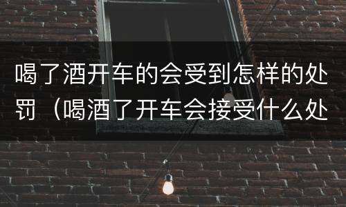 喝了酒开车的会受到怎样的处罚（喝酒了开车会接受什么处罚）