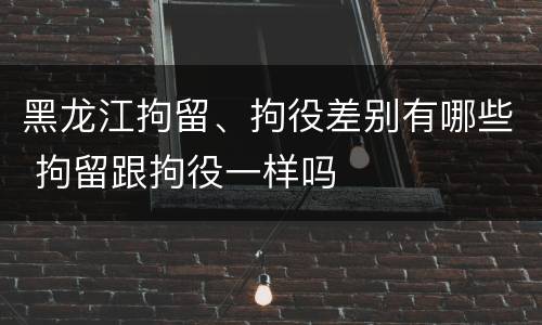 黑龙江拘留、拘役差别有哪些 拘留跟拘役一样吗