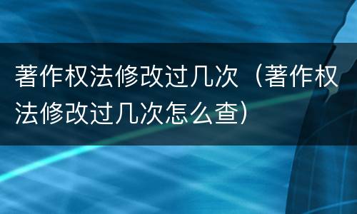著作权法修改过几次（著作权法修改过几次怎么查）
