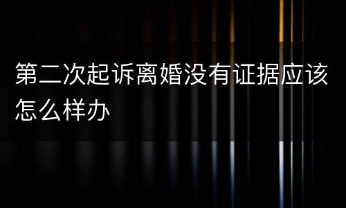 第二次起诉离婚没有证据应该怎么样办