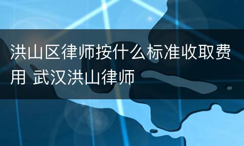 洪山区律师按什么标准收取费用 武汉洪山律师