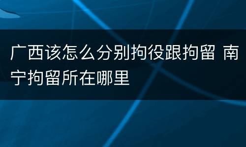 广西该怎么分别拘役跟拘留 南宁拘留所在哪里