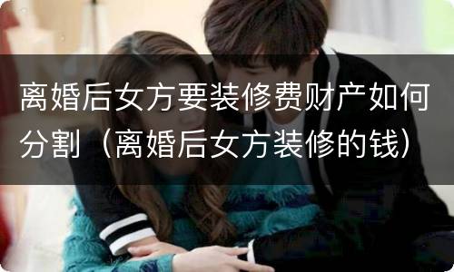 离婚后女方要装修费财产如何分割（离婚后女方装修的钱）
