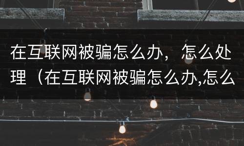 在互联网被骗怎么办，怎么处理（在互联网被骗怎么办,怎么处理好）