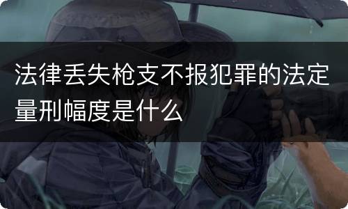 法律丢失枪支不报犯罪的法定量刑幅度是什么