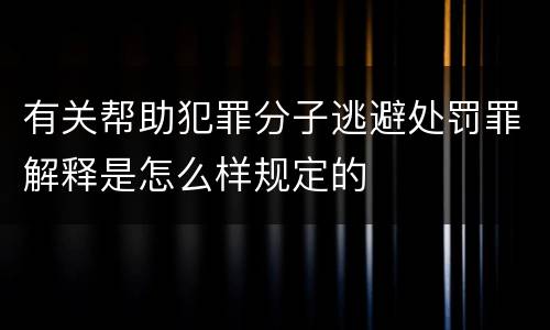 有关帮助犯罪分子逃避处罚罪解释是怎么样规定的
