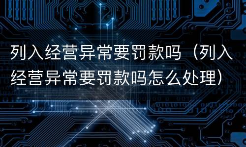 列入经营异常要罚款吗（列入经营异常要罚款吗怎么处理）