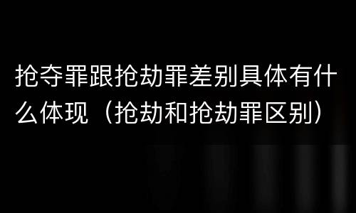 抢夺罪跟抢劫罪差别具体有什么体现（抢劫和抢劫罪区别）