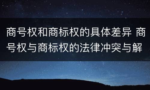 商号权和商标权的具体差异 商号权与商标权的法律冲突与解决