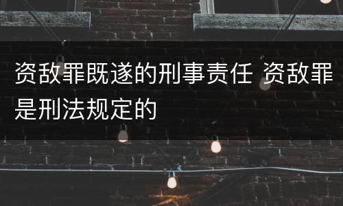 资敌罪既遂的刑事责任 资敌罪是刑法规定的