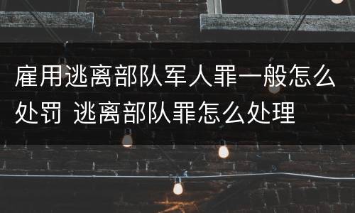 雇用逃离部队军人罪一般怎么处罚 逃离部队罪怎么处理