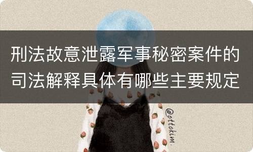 刑法故意泄露军事秘密案件的司法解释具体有哪些主要规定