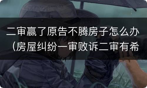 二审赢了原告不腾房子怎么办（房屋纠纷一审败诉二审有希望吗）
