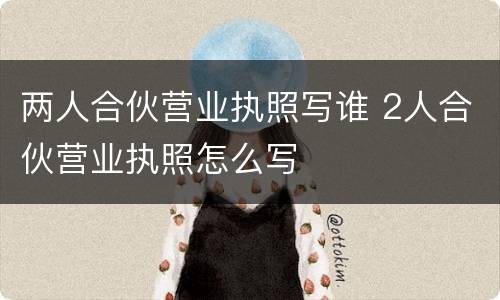 两人合伙营业执照写谁 2人合伙营业执照怎么写