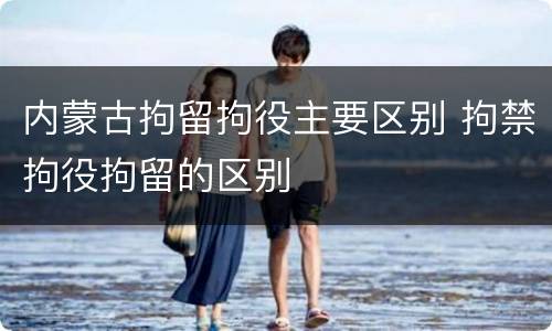 内蒙古拘留拘役主要区别 拘禁拘役拘留的区别