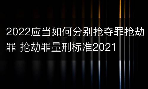 2022应当如何分别抢夺罪抢劫罪 抢劫罪量刑标准2021