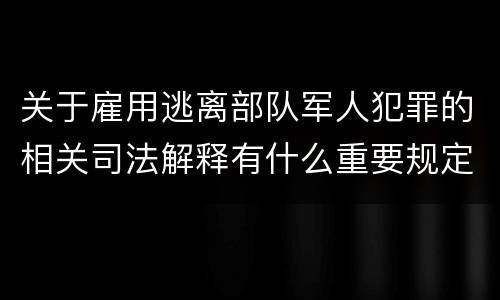 关于雇用逃离部队军人犯罪的相关司法解释有什么重要规定