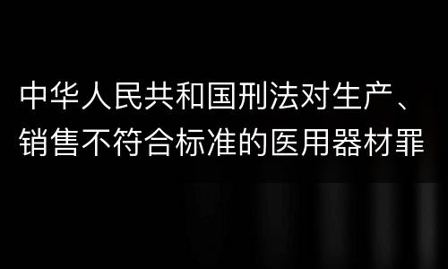 中华人民共和国刑法对生产、销售不符合标准的医用器材罪既遂如何处罚