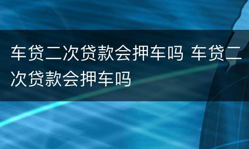 车贷二次贷款会押车吗 车贷二次贷款会押车吗