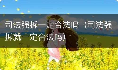 司法强拆一定合法吗（司法强拆就一定合法吗）