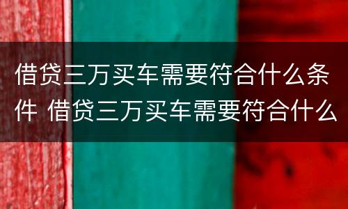 借贷三万买车需要符合什么条件 借贷三万买车需要符合什么条件呢