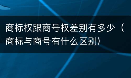 商标权跟商号权差别有多少（商标与商号有什么区别）